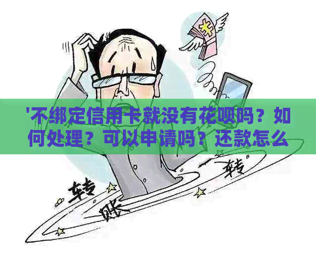 '不绑定信用卡就没有花呗吗？如何处理？可以申请吗？还款怎么办？'