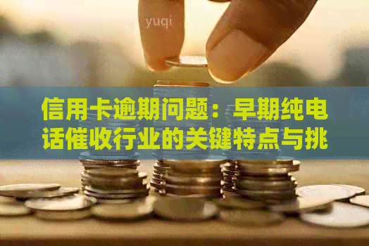 信用卡逾期问题：早期纯电话行业的关键特点与挑战