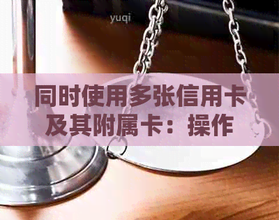 同时使用多张信用卡及其附属卡：操作指南与注意事项