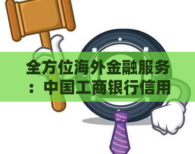 全方位海外金融服务：中国工商银行信用卡专线支持全球刷卡与取现