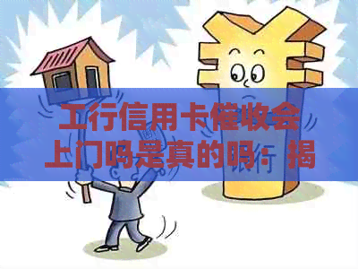 工行信用卡会上门吗是真的吗：揭秘实际操作情况