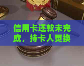 信用卡还款未完成，持卡人更换新卡并探讨影响因素