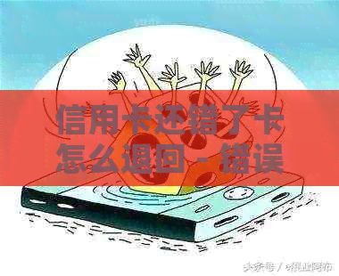 信用卡还错了卡怎么退回 - 错误退款操作指南