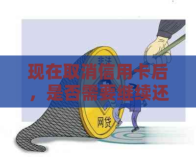 现在取消信用卡后，是否需要继续还款以及相关注意事项