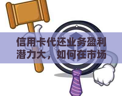 信用卡代还业务盈利潜力大，如何在市场中脱颖而出并实现高效盈利？