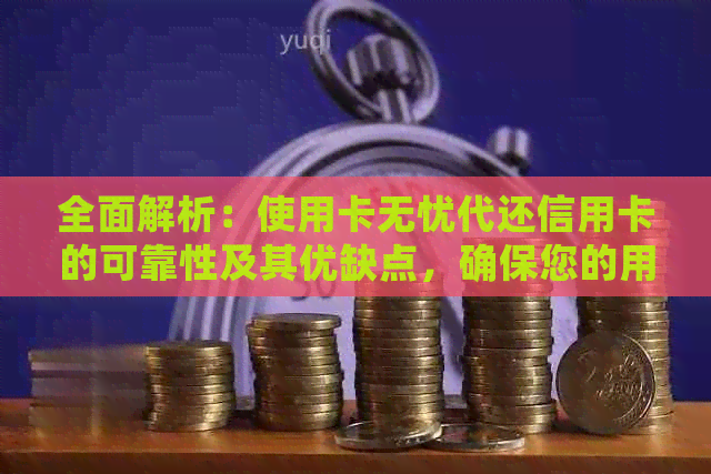 全面解析：使用卡无忧代还信用卡的可靠性及其优缺点，确保您的用卡安全