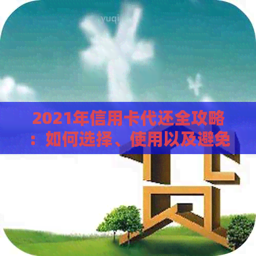 2021年信用卡代还全攻略：如何选择、使用以及避免常见陷阱