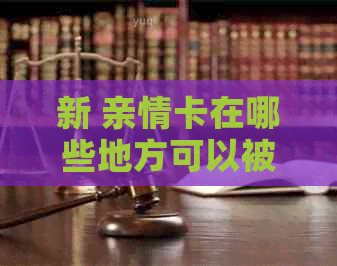 新 亲情卡在哪些地方可以被使用？它的消费范围有哪些限制？