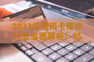2021年信用卡行业全面解析：如何应对、预防债务逾期及相关政策解读