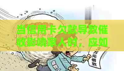 当信用卡欠款导致影响家人时，应如何应对？