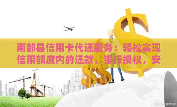 南部县信用卡代还服务：轻松实现信用额度内的还款，银行授权，安全可信！