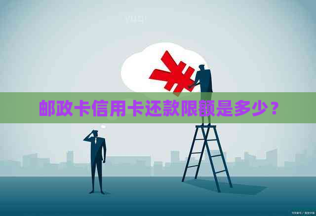 邮政卡信用卡还款限额是多少？