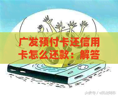 广发预付卡还信用卡怎么还款：解答疑惑与操作指南