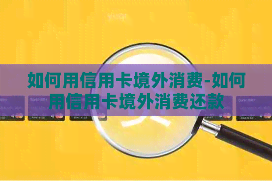 如何用信用卡境外消费-如何用信用卡境外消费还款