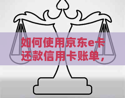 如何使用京东e卡还款信用卡账单，以及提高信用额度的建议