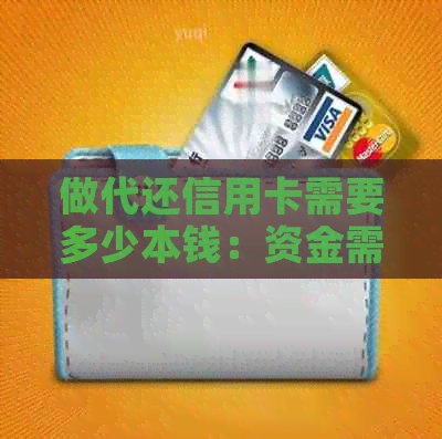 做代还信用卡需要多少本钱：资金需求、利息及注意事项