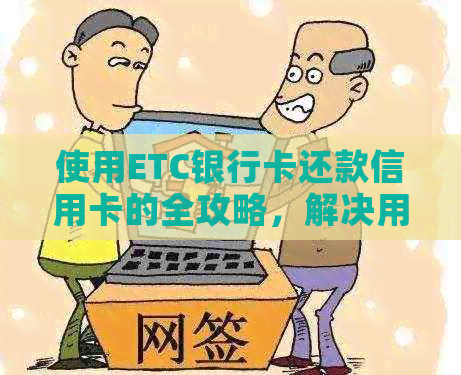 使用ETC银行卡还款信用卡的全攻略，解决用户可能遇到的各种问题