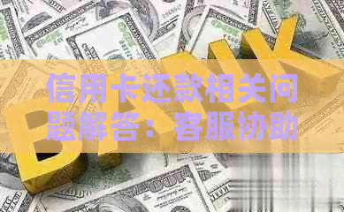 信用卡还款相关问题解答：客服协助用户解决逾期、额度调整等疑虑