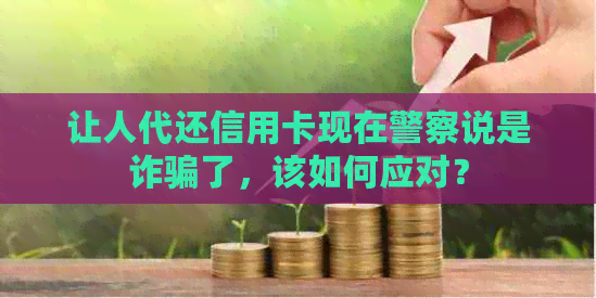 让人代还信用卡现在警察说是诈骗了，该如何应对？