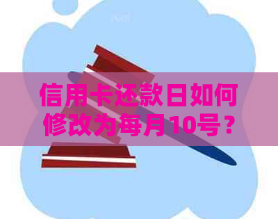 信用卡还款日如何修改为每月10号？了解完整步骤和注意事项