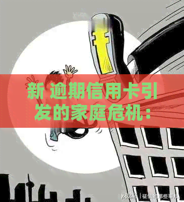 新 逾期信用卡引发的家庭危机：如何应对电话并解决信用问题？