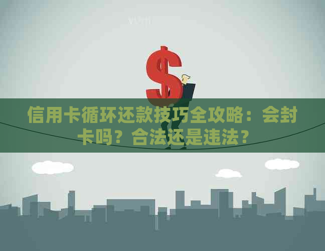 信用卡循环还款技巧全攻略：会封卡吗？合法还是违法？