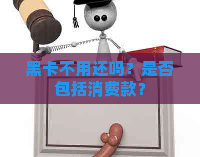 黑卡不用还吗？是否包括消费款？