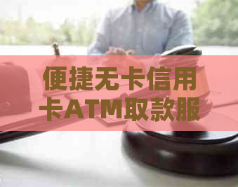 便捷无卡信用卡ATM取款服务：安全、快速实现资金周转