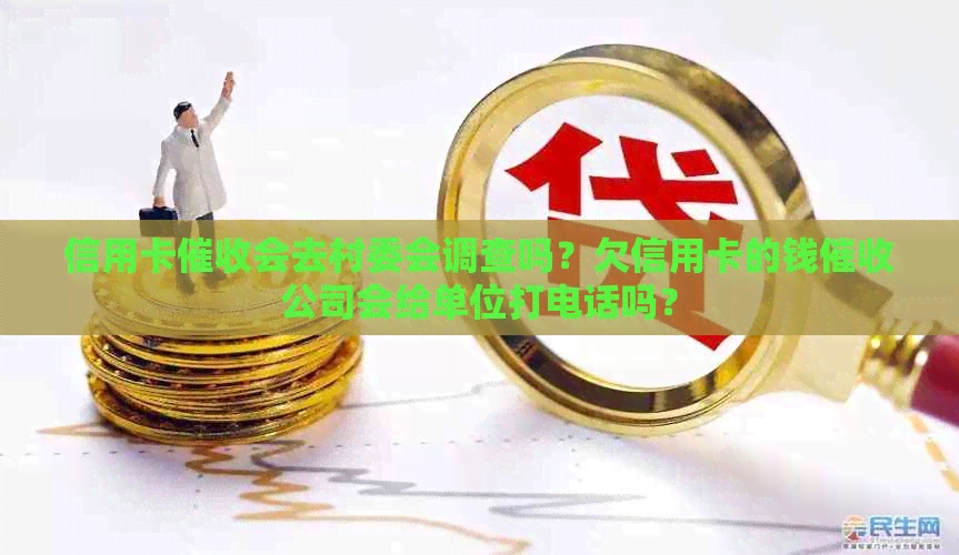 信用卡会去村委会调查吗？欠信用卡的钱公司会给单位打电话吗？