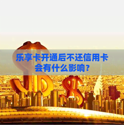 乐享卡开通后不还信用卡会有什么影响？