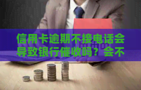 信用卡逾期不接电话会导致银行吗？会不会坐牢？
