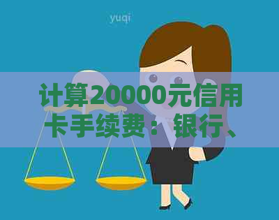 计算20000元信用卡手续费：银行、信用、手续、多少需求一次搞定