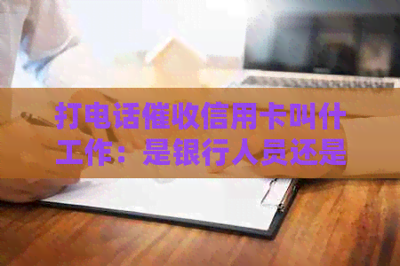 打电话信用卡叫什工作：是银行人员还是外部机构？会不会上？