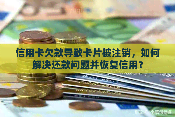 信用卡欠款导致卡片被注销，如何解决还款问题并恢复信用？