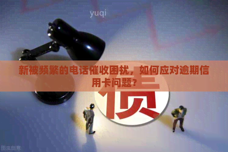 新被频繁的电话困扰，如何应对逾期信用卡问题？