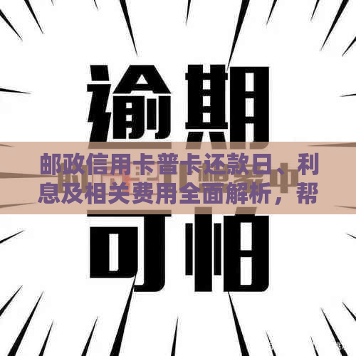 邮政信用卡普卡还款日、利息及相关费用全面解析，帮助您更好地管理信用额度