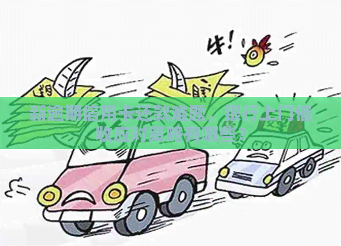 新逾期信用卡还款难题，银行上门应对策略有哪些？