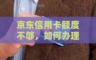 京东信用卡额度不够，如何办理及解决办法