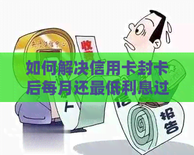 如何解决信用卡封卡后每月还更低利息过高的问题？