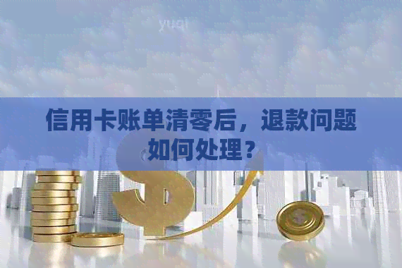 信用卡账单清零后，退款问题如何处理？