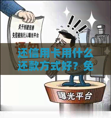 还信用卡用什么还款方式好？免息、无手续费，更优选择是什么？