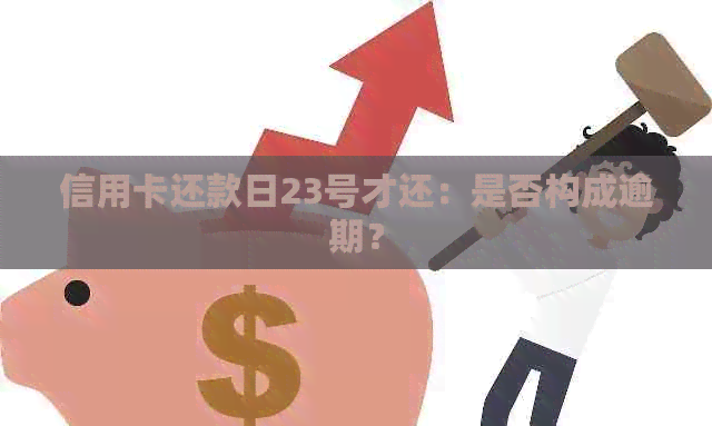 信用卡还款日23号才还：是否构成逾期？