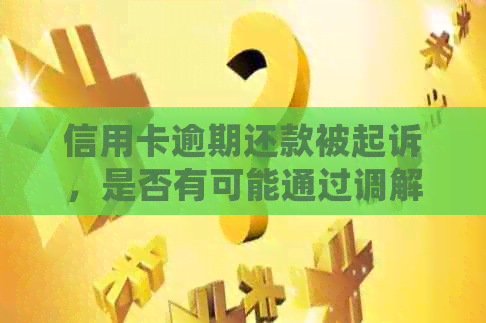 信用卡逾期还款被起诉，是否有可能通过调解解决？会不会涉及刑事责任？