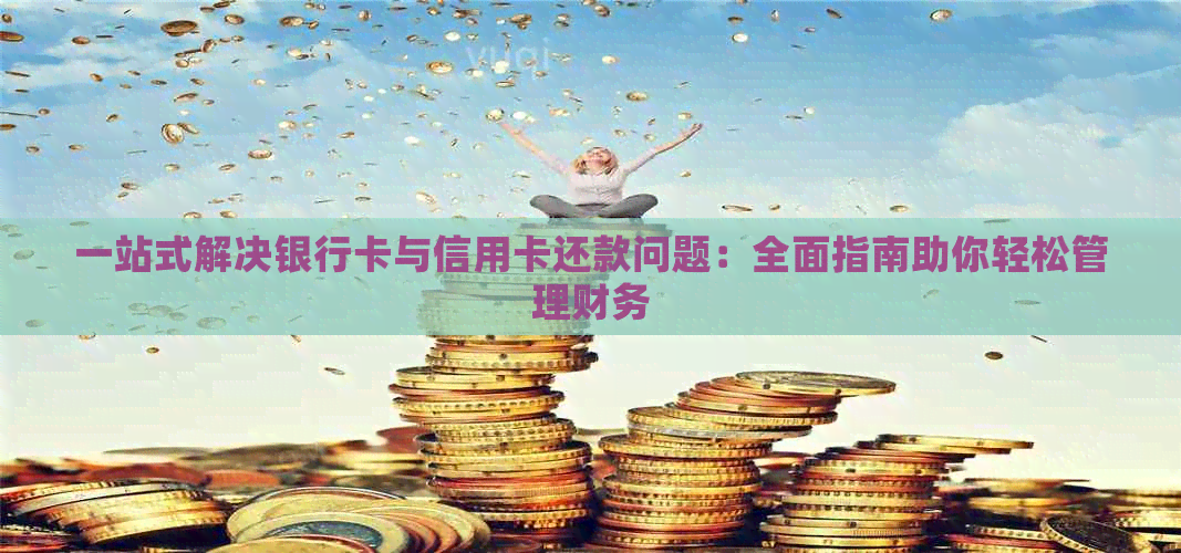 一站式解决银行卡与信用卡还款问题：全面指南助你轻松管理财务