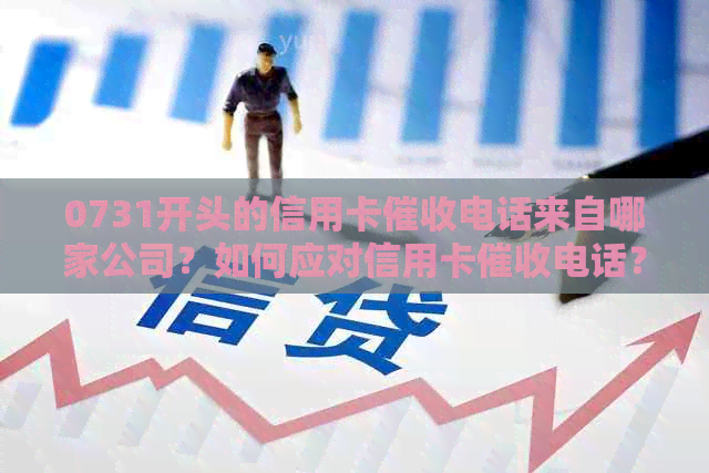 0731开头的信用卡电话来自哪家公司？如何应对信用卡电话？