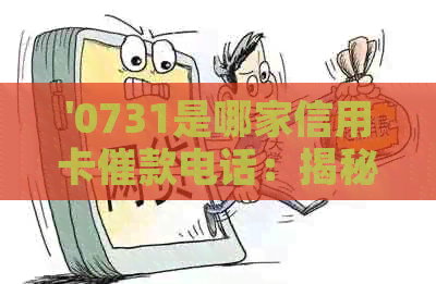 '0731是哪家信用卡催款电话：揭秘各大银行信用卡热线'