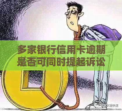 多家银行信用卡逾期是否可同时提起诉讼？如何处理逾期信用卡债务问题？