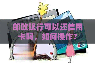 邮政银行可以还信用卡吗，如何操作？