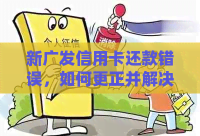 新广发信用卡还款错误，如何更正并解决问题？