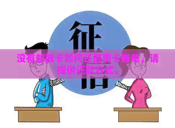 没有邮政卡如何还信用卡账单，请提供还款方式。